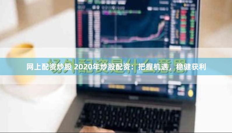 网上配资炒股 2020年炒股配资：把握机遇，稳健获利