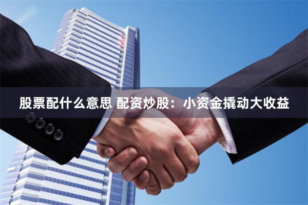 股票配什么意思 配资炒股：小资金撬动大收益