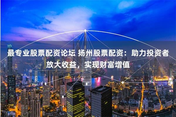 最专业股票配资论坛 扬州股票配资：助力投资者放大收益，实现财富增值