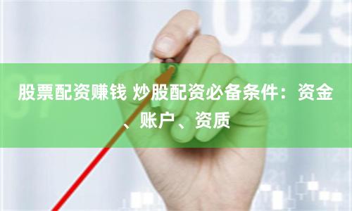 股票配资赚钱 炒股配资必备条件：资金、账户、资质