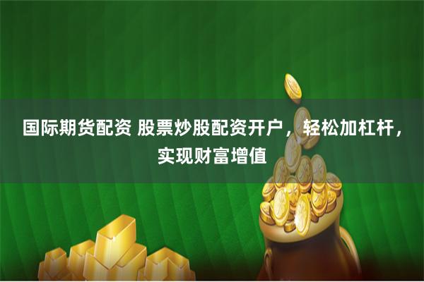 国际期货配资 股票炒股配资开户，轻松加杠杆，实现财富增值